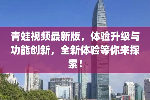 青蛙视频最新版，体验升级与功能创新，全新体验等你来探索！