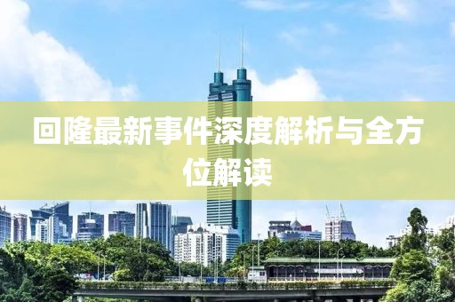 回隆最新事件深度解析与全方位解读