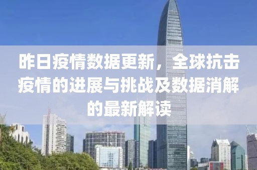 昨日疫情数据更新，全球抗击疫情的进展与挑战及数据消解的最新解读