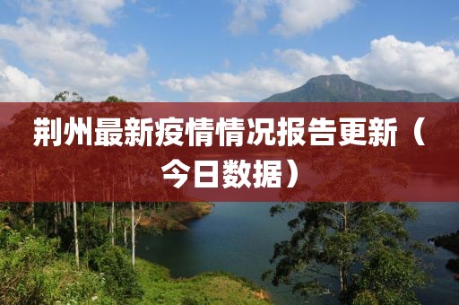 荆州最新疫情情况报告更新（今日数据）
