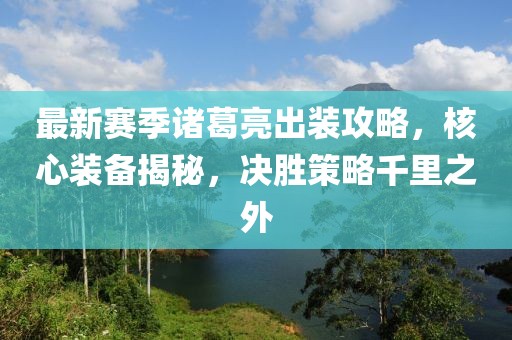 最新赛季诸葛亮出装攻略，核心装备揭秘，决胜策略千里之外