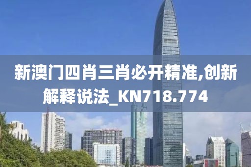 新澳门四肖三肖必开精准,创新解释说法_KN718.774