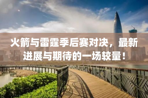 火箭与雷霆季后赛对决，最新进展与期待的一场较量！