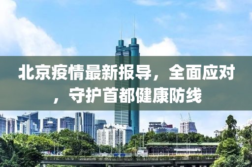 北京疫情最新报导，全面应对，守护首都健康防线