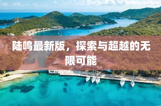 陆鸣最新版，探索与超越的无限可能