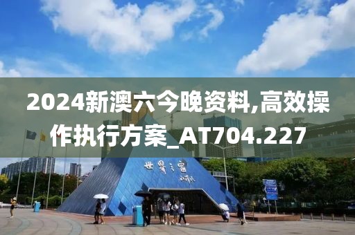 2024新澳六今晚资料,高效操作执行方案_AT704.227