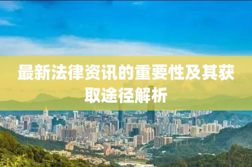 最新法律资讯的重要性及其获取途径解析
