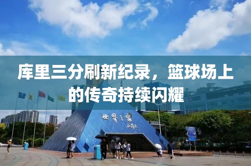 库里三分刷新纪录，篮球场上的传奇持续闪耀