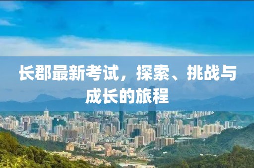 长郡最新考试，探索、挑战与成长的旅程