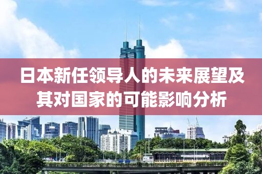 日本新任领导人的未来展望及其对国家的可能影响分析