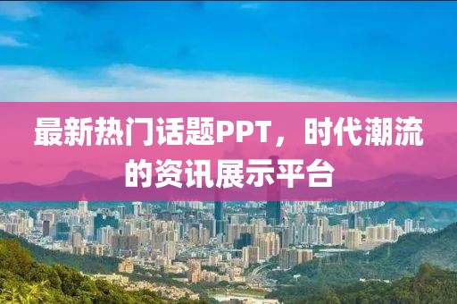 最新热门话题PPT，时代潮流的资讯展示平台