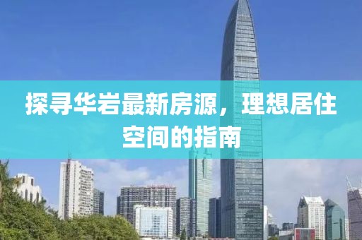 探寻华岩最新房源，理想居住空间的指南