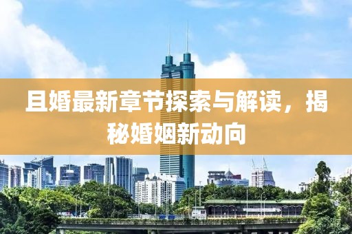 且婚最新章节探索与解读，揭秘婚姻新动向