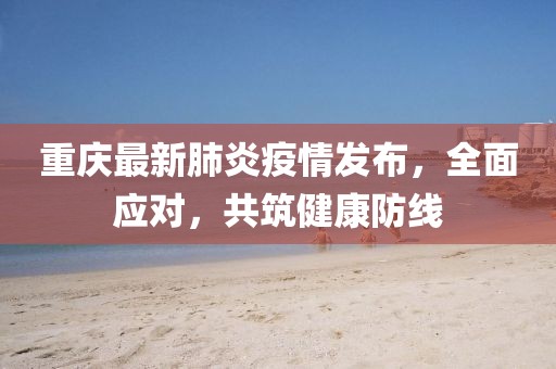 重庆最新肺炎疫情发布，全面应对，共筑健康防线
