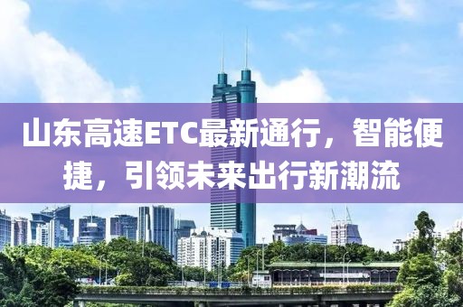 山东高速ETC最新通行，智能便捷，引领未来出行新潮流