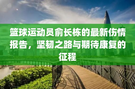 篮球运动员俞长栋的最新伤情报告，坚韧之路与期待康复的征程