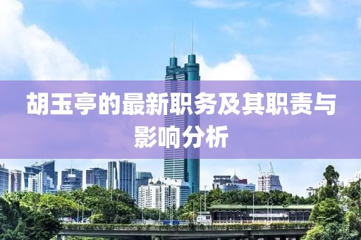 胡玉亭的最新职务及其职责与影响分析
