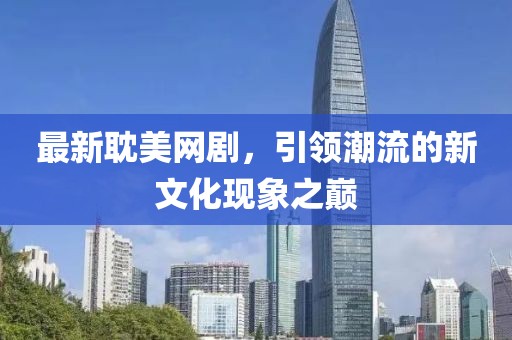最新耽美网剧，引领潮流的新文化现象之巅