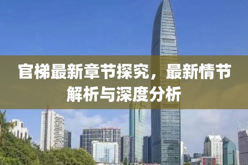 官梯最新章节探究，最新情节解析与深度分析