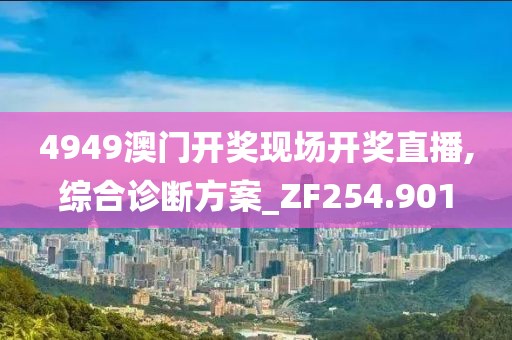 4949澳门开奖现场开奖直播,综合诊断方案_ZF254.901