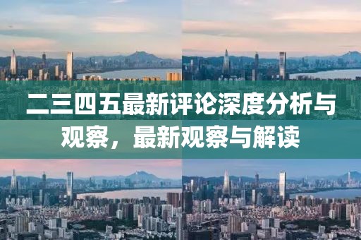 二三四五最新评论深度分析与观察，最新观察与解读