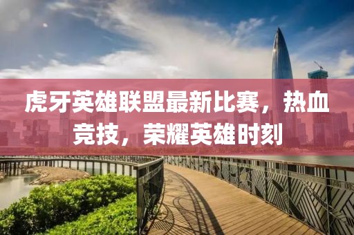虎牙英雄联盟最新比赛，热血竞技，荣耀英雄时刻