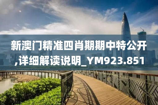新澳门精准四肖期期中特公开,详细解读说明_YM923.851