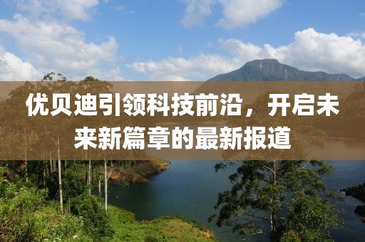 优贝迪引领科技前沿，开启未来新篇章的最新报道