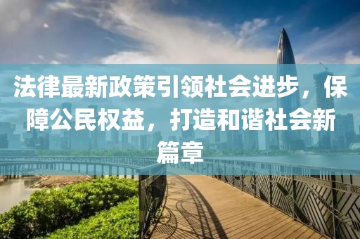 法律最新政策引领社会进步，保障公民权益，打造和谐社会新篇章