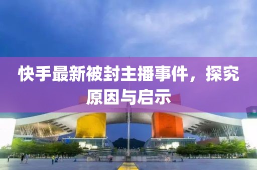 快手最新被封主播事件，探究原因与启示