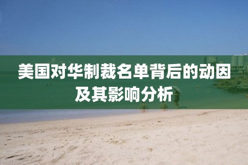 美国对华制裁名单背后的动因及其影响分析