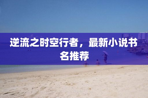 逆流之时空行者，最新小说书名推荐