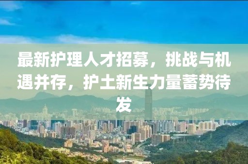 最新护理人才招募，挑战与机遇并存，护土新生力量蓄势待发