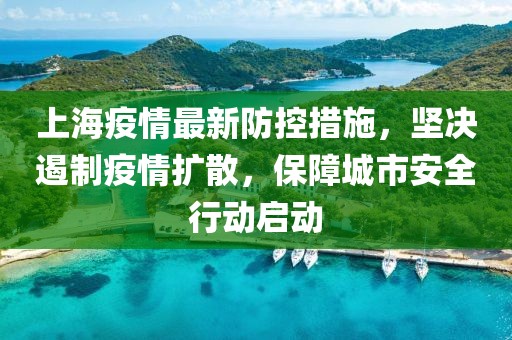 上海疫情最新防控措施，坚决遏制疫情扩散，保障城市安全行动启动