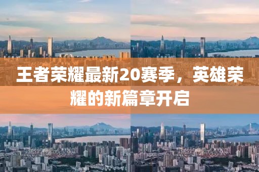 王者荣耀最新20赛季，英雄荣耀的新篇章开启
