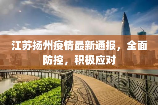江苏扬州疫情最新通报，全面防控，积极应对