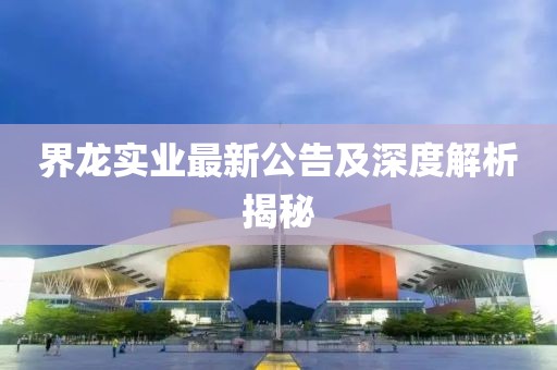 界龙实业最新公告及深度解析揭秘