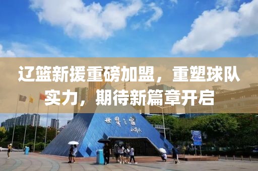 辽篮新援重磅加盟，重塑球队实力，期待新篇章开启