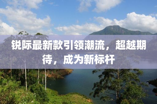 锐际最新款引领潮流，超越期待，成为新标杆