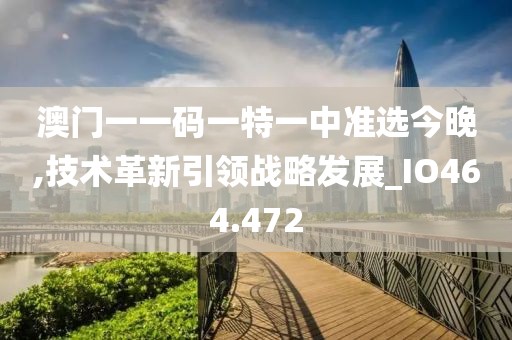 澳门一一码一特一中准选今晚,技术革新引领战略发展_IO464.472