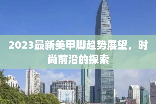 2023最新美甲脚趋势展望，时尚前沿的探索