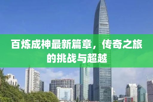 百炼成神最新篇章，传奇之旅的挑战与超越