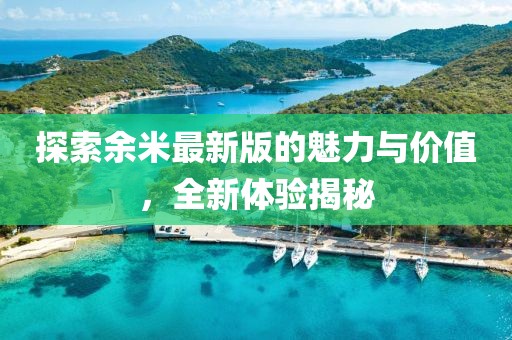 探索余米最新版的魅力与价值，全新体验揭秘