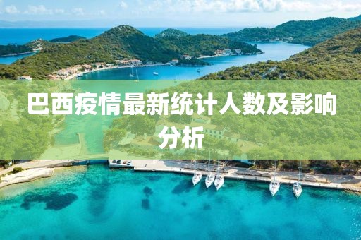 巴西疫情最新统计人数及影响分析