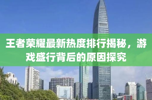 王者荣耀最新热度排行揭秘，游戏盛行背后的原因探究