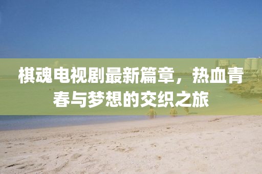 棋魂电视剧最新篇章，热血青春与梦想的交织之旅