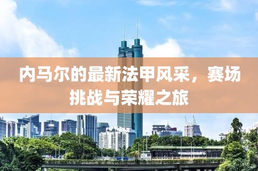 内马尔的最新法甲风采，赛场挑战与荣耀之旅