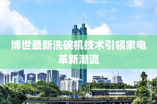 博世最新洗碗机技术引领家电革新潮流
