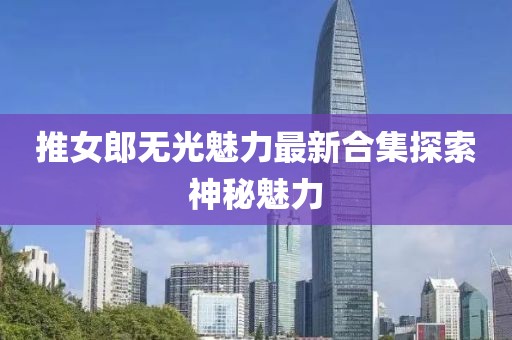 推女郎无光魅力最新合集探索神秘魅力