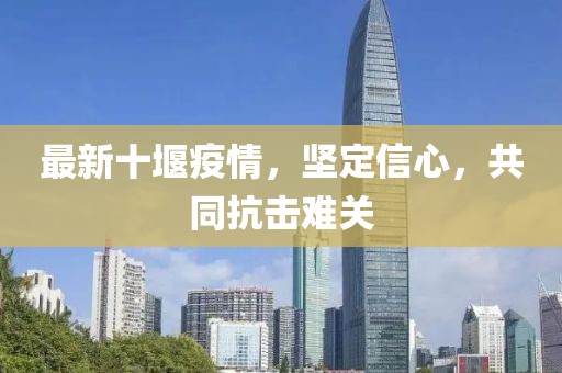 最新十堰疫情，坚定信心，共同抗击难关